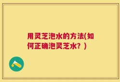 用灵芝泡水的方法(如何正确泡灵芝水？)