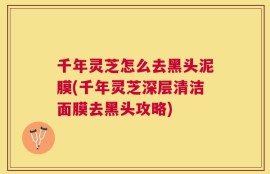 千年灵芝怎么去黑头泥膜(千年灵芝深层清洁面膜去黑头攻略)