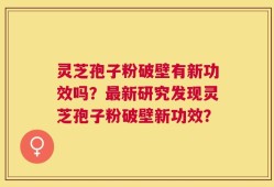 灵芝孢子粉破壁有新功效吗？最新研究发现灵芝孢子粉破壁新功效？