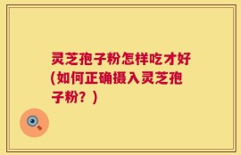 灵芝孢子粉怎样吃才好(如何正确摄入灵芝孢子粉？)