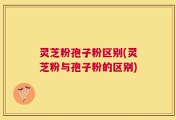 灵芝粉孢子粉区别(灵芝粉与孢子粉的区别)