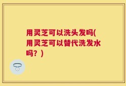 用灵芝可以洗头发吗(用灵芝可以替代洗发水吗？)