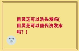 用灵芝可以洗头发吗(用灵芝可以替代洗发水吗？)