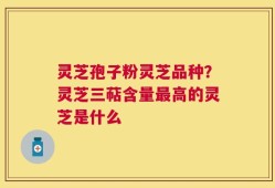 灵芝孢子粉灵芝品种？灵芝三萜含量最高的灵芝是什么