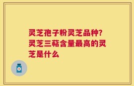 灵芝孢子粉灵芝品种？灵芝三萜含量最高的灵芝是什么