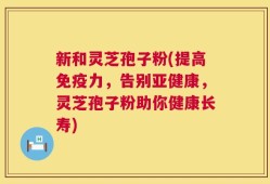 新和灵芝孢子粉(提高免疫力，告别亚健康，灵芝孢子粉助你健康长寿)