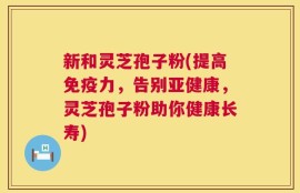 新和灵芝孢子粉(提高免疫力，告别亚健康，灵芝孢子粉助你健康长寿)