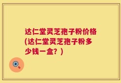 达仁堂灵芝孢子粉价格(达仁堂灵芝孢子粉多少钱一盒？)