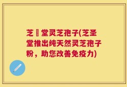 芝聖堂灵芝孢子(芝圣堂推出纯天然灵芝孢子粉，助您改善免疫力)