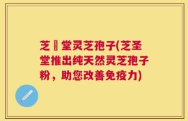 芝聖堂灵芝孢子(芝圣堂推出纯天然灵芝孢子粉，助您改善免疫力)