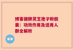 博客健牌灵芝孢子粉胶囊：功效作用及适用人群全解析