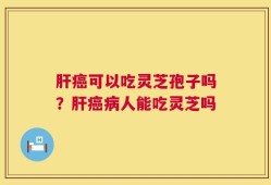 肝癌可以吃灵芝孢子吗？肝癌病人能吃灵芝吗