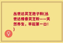 丛世达灵芝孢子粉(丛世达榛香灵芝粉——天然养生，早起第一口！)
