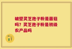 破壁灵芝孢子粉是菌菇吗？灵芝孢子粉是初级农产品吗