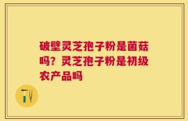 破壁灵芝孢子粉是菌菇吗？灵芝孢子粉是初级农产品吗