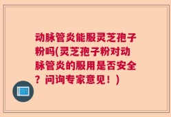 动脉管炎能服灵芝孢子粉吗(灵芝孢子粉对动脉管炎的服用是否安全？问询专家意见！)
