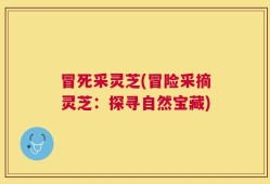 冒死采灵芝(冒险采摘灵芝：探寻自然宝藏)