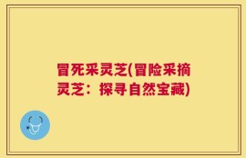 冒死采灵芝(冒险采摘灵芝：探寻自然宝藏)