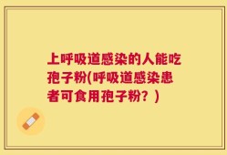 上呼吸道感染的人能吃孢子粉(呼吸道感染患者可食用孢子粉？)