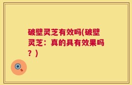 破壁灵芝有效吗(破壁灵芝：真的具有效果吗？)
