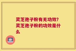 灵芝孢子粉有无功效？灵芝孢子粉的功效是什么