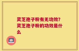灵芝孢子粉有无功效？灵芝孢子粉的功效是什么
