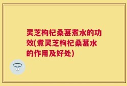 灵芝枸杞桑葚煮水的功效(煮灵芝枸杞桑葚水的作用及好处)