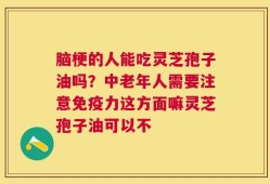 脑梗的人能吃灵芝孢子油吗？中老年人需要注意免疫力这方面嘛灵芝孢子油可以不
