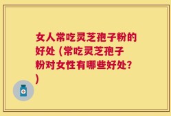 女人常吃灵芝孢子粉的好处 (常吃灵芝孢子粉对女性有哪些好处？)