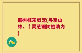 锯树桩采灵芝(寻宝山林，採灵芝锯树桩助力)