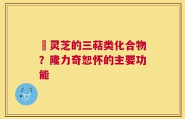 艼灵芝的三萜类化合物？隆力奇恕怀的主要功能