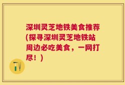 深圳灵芝地铁美食推荐(探寻深圳灵芝地铁站周边必吃美食，一网打尽！)
