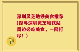 深圳灵芝地铁美食推荐(探寻深圳灵芝地铁站周边必吃美食，一网打尽！)