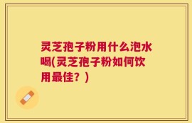 灵芝孢子粉用什么泡水喝(灵芝孢子粉如何饮用最佳？)