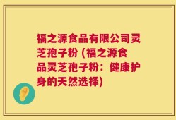 福之源食品有限公司灵芝孢子粉 (福之源食品灵芝孢子粉：健康护身的天然选择)