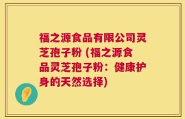 福之源食品有限公司灵芝孢子粉 (福之源食品灵芝孢子粉：健康护身的天然选择)