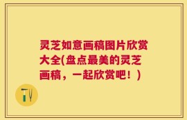 灵芝如意画稿图片欣赏大全(盘点最美的灵芝画稿，一起欣赏吧！)