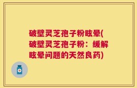 破壁灵芝孢子粉眩晕(破壁灵芝孢子粉：缓解眩晕问题的天然良药)