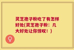 灵芝孢子粉吃了有怎样好处(灵芝孢子粉：几大好处让你惊叹！)