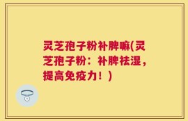 灵芝孢子粉补脾嘛(灵芝孢子粉：补脾祛湿，提高免疫力！)