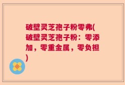 破壁灵芝孢子粉零弗(破壁灵芝孢子粉：零添加，零重金属，零负担)