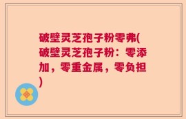 破壁灵芝孢子粉零弗(破壁灵芝孢子粉：零添加，零重金属，零负担)