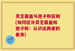 灵芝菌盖与孢子粉区别(如何区分灵芝菌盖和孢子粉：认识这两者的差异)