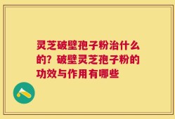 灵芝破壁孢子粉治什么的？破壁灵芝孢子粉的功效与作用有哪些