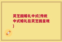 灵芝园婚礼中式(传统中式婚礼在灵芝园呈现)