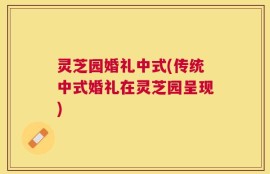 灵芝园婚礼中式(传统中式婚礼在灵芝园呈现)