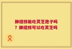 肺结核能吃灵芝孢子吗？肺结核可以吃灵芝吗