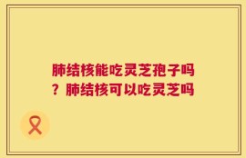 肺结核能吃灵芝孢子吗？肺结核可以吃灵芝吗