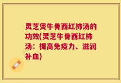 灵芝煲牛骨西红柿汤的功效(灵芝牛骨西红柿汤：提高免疫力、滋润补血)