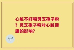 心脏不好喝灵芝孢子粉？灵芝孢子粉对心脏健康的影响？